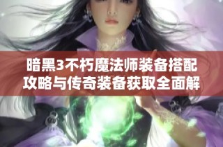 暗黑3不朽魔法师装备搭配攻略与传奇装备获取全面解析