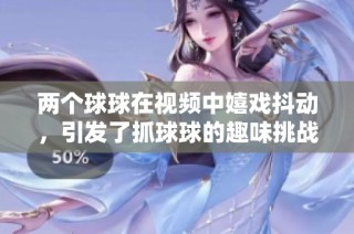 两个球球在视频中嬉戏抖动，引发了抓球球的趣味挑战
