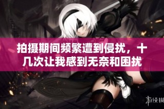 拍摄期间频繁遭到侵扰，十几次让我感到无奈和困扰