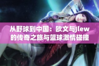 从野球到中国：欧文与Jlew的传奇之旅与篮球激情碰撞