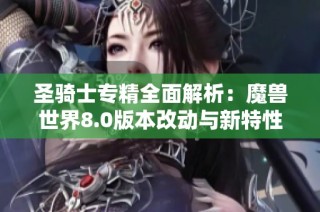 圣骑士专精全面解析：魔兽世界8.0版本改动与新特性详解
