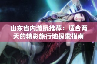 山东省内游玩推荐：适合两天的精彩旅行地探索指南