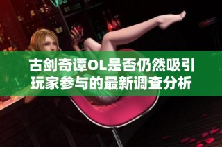 古剑奇谭OL是否仍然吸引玩家参与的最新调查分析