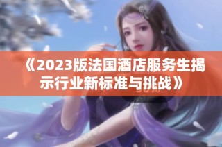 《2023版法国酒店服务生揭示行业新标准与挑战》