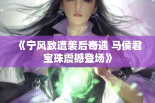 《宁风致遭袭后奇遇 马侯君宝珠震撼登场》