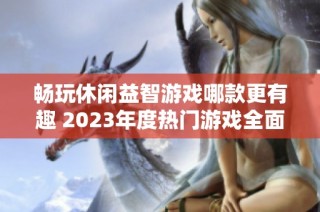 畅玩休闲益智游戏哪款更有趣 2023年度热门游戏全面推荐