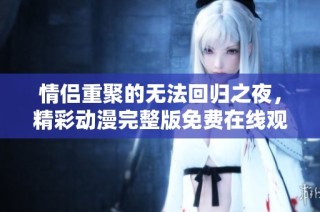情侣重聚的无法回归之夜，精彩动漫完整版免费在线观看