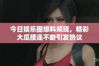 今日娱乐圈爆料频现，精彩大瓜接连不断引发热议