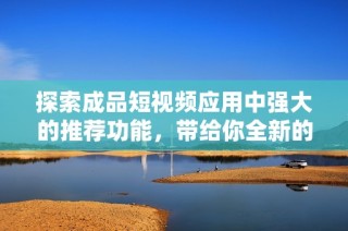探索成品短视频应用中强大的推荐功能，带给你全新的观看体验与灵感
