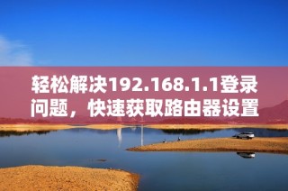 轻松解决192.168.1.1登录问题，快速获取路由器设置方法与技巧