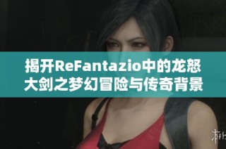 揭开ReFantazio中的龙怒大剑之梦幻冒险与传奇背景