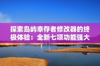 探索岛屿幸存者修改器的终极体验：全新七项功能强大攻略