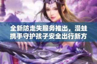 全新防走失服务推出，漫蛙携手守护孩子安全出行新方式