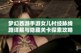梦幻西游手游女儿村经脉线路详解与隐藏关卡探索攻略