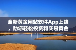 全新黄金网站软件App上线，助您轻松投资和交易黄金市场