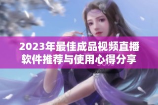2023年最佳成品视频直播软件推荐与使用心得分享
