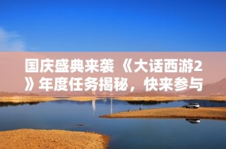 国庆盛典来袭 《大话西游2》年度任务揭秘，快来参与挑战吧！