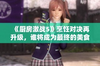 《厨房激战5》烹饪对决再升级，谁将成为最终的美食达人与冠军呢？