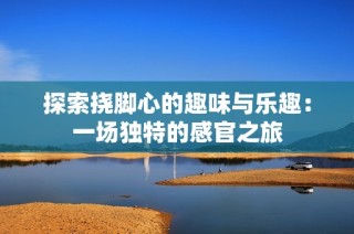 探索挠脚心的趣味与乐趣：一场独特的感官之旅