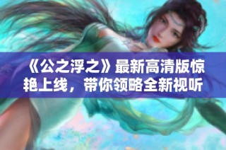 《公之浮之》最新高清版惊艳上线，带你领略全新视听盛宴