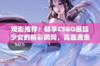 观影推荐：畅享CSGO暴躁少女的精彩瞬间，高画质免费观看指南