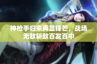 神枪手归来再显锋芒，战场无敌斩敌百发百中