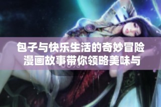包子与快乐生活的奇妙冒险 漫画故事带你领略美味与乐趣