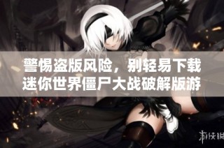警惕盗版风险，别轻易下载迷你世界僵尸大战破解版游戏