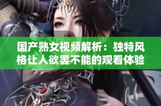 国产熟女视频解析：独特风格让人欲罢不能的观看体验