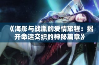 《海彤与战胤的爱情旅程：揭开命运交织的神秘篇章》