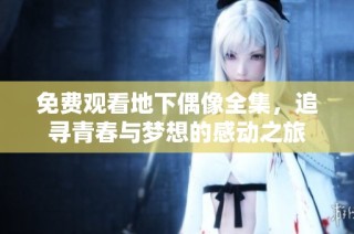 免费观看地下偶像全集，追寻青春与梦想的感动之旅