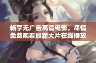 畅享无广告高清电影，尽情免费观看最新大片在线播放