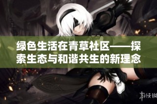 绿色生活在青草社区——探索生态与和谐共生的新理念