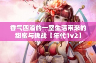 香气四溢的一室生活带来的甜蜜与挑战【年代1v2】