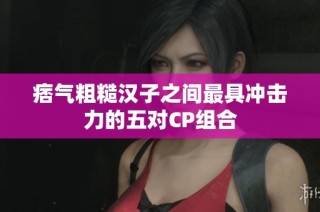 痞气粗糙汉子之间最具冲击力的五对CP组合