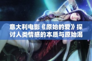 意大利电影《原始的爱》探讨人类情感的本质与原始渴望