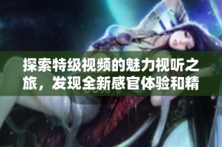 探索特级视频的魅力视听之旅，发现全新感官体验和精彩内容