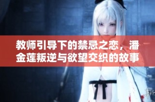 教师引导下的禁忌之恋，潘金莲叛逆与欲望交织的故事