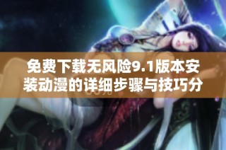 免费下载无风险9.1版本安装动漫的详细步骤与技巧分享