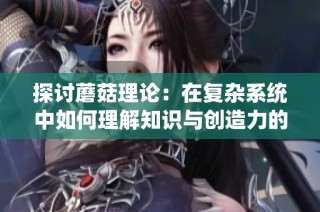 探讨蘑菇理论：在复杂系统中如何理解知识与创造力的相互作用