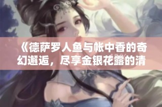 《德萨罗人鱼与帐中香的奇幻邂逅，尽享金银花露的清新之旅》