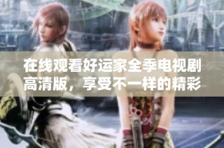 在线观看好运家全季电视剧高清版，享受不一样的精彩故事体验