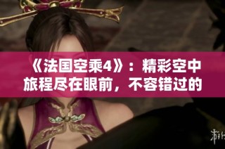 《法国空乘4》：精彩空中旅程尽在眼前，不容错过的影视盛宴