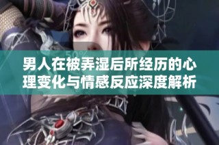 男人在被弄湿后所经历的心理变化与情感反应深度解析
