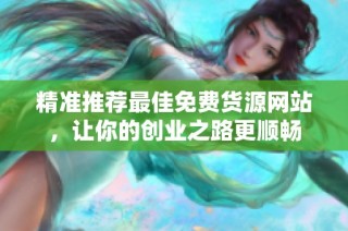 精准推荐最佳免费货源网站，让你的创业之路更顺畅