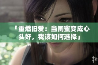 「重燃旧爱：当闺蜜变成心头好，我该如何选择」