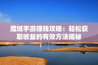 魔域手游赚钱攻略：轻松获取收益的有效方法揭秘