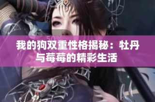 我的狗双重性格揭秘：牡丹与莓莓的精彩生活 