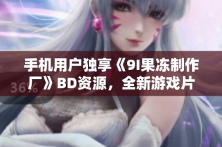 手机用户独享《9I果冻制作厂》BD资源，全新游戏片免费在线观看在星辰影院上线啦