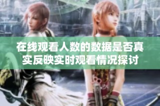 在线观看人数的数据是否真实反映实时观看情况探讨